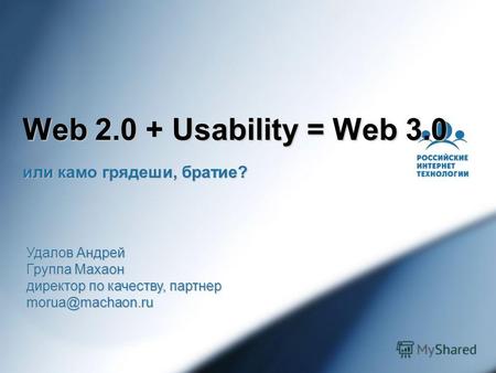 Web 2.0 + Usability = Web 3.0 или камо грядеши, братие? Удалов Андрей Группа Махаон директор по качеству, партнер morua@machaon.ru.