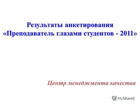 Результаты анкетирования «Преподаватель глазами студентов - 2011» Центр менеджмента качества.