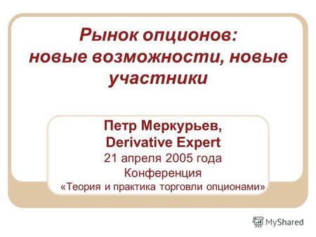 Рынок опционов: новые возможности, новые участники Петр Меркурьев, Derivative Expert 21 апреля 2005 года Конференция «Теория и практика торговли опционами»
