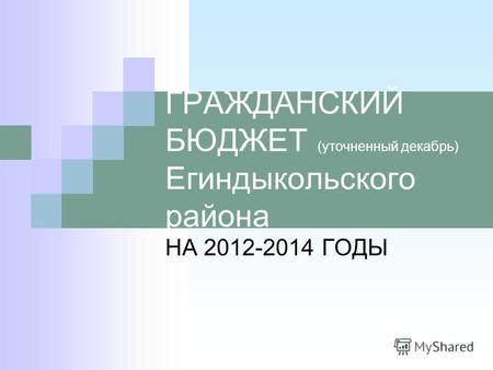 ГРАЖДАНСКИЙ БЮДЖЕТ (уточненный декабрь) Егиндыкольского района НА 2012-2014 ГОДЫ.