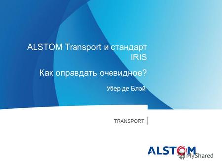 TRANSPORT Убер де Блэй ALSTOM Transport и стандарт IRIS Как оправдать очевидное?