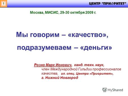 1 Мы говорим – «качество», подразумеваем – «деньги» Москва, МИСИС, 29-30 октября 2009 г. Розно Марк Ионович, канд. техн. наук, член Международной Гильдии.