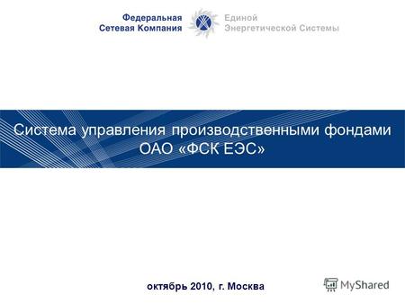 Октябрь 2010, г. Москва Система управления производственными фондами ОАО «ФСК ЕЭС»