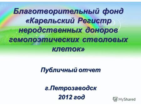 Благотворительный фонд «Карельский Регистр неродственных доноров гемопоэтических стволовых клеток» Публичный отчет г.Петрозаводск 2012 год 2012 год.