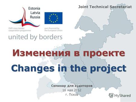 Изменения в проекте Changes in the project Joint Technical Secretariat Семинар для аудиторов 16 мая 2012 г. Псков.