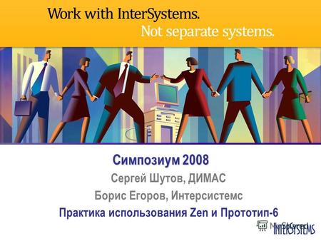 Симпозиум 2008 Сергей Шутов, ДИМАС Борис Егоров, Интерсистемс Практика использования Zen и Прототип-6.