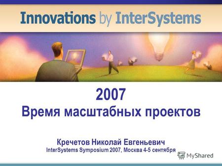 2007 Время масштабных проектов Кречетов Николай Евгеньевич InterSystems Symposium 2007, Москва 4-5 сентября.