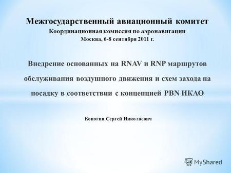 Межгосударственный авиационный комитет Координационная комиссия по аэронавигации Москва, 6-8 сентября 2011 г. Внедрение основанных на RNAV и RNP маршрутов.