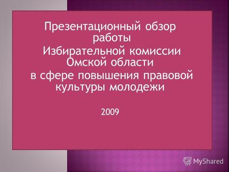 Презентационный обзор работы Избирательной комиссии Омской области в сфере повышения правовой культуры молодежи 2009.