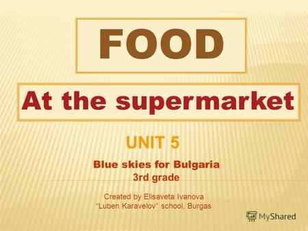 FOOD At the supermarket Blue skies for Bulgaria 3rd grade Created by Elisaveta Ivanova Luben Karavelov school, Burgas UNIT 5.