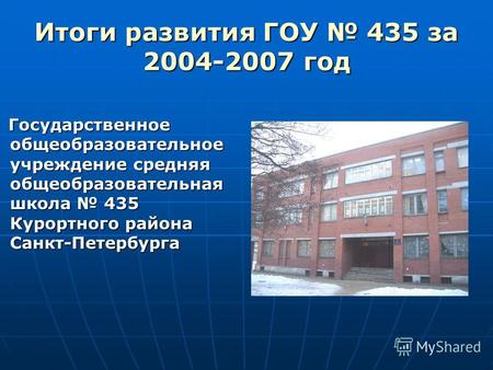Итоги развития ГОУ 435 за 2004-2007 год Государственное общеобразовательное учреждение средняя общеобразовательная школа 435 Курортного района Санкт-Петербурга.