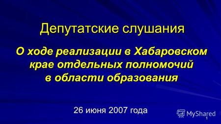 1 Депутатские слушания О ходе реализации в Хабаровском крае отдельных полномочий в области образования 26 июня 2007 года.