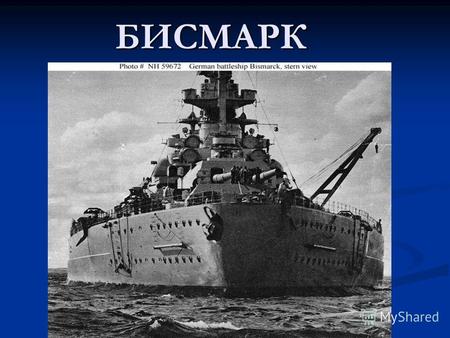 БИСМАРК «Бисмарк» линкор германского военного флота, один из самых известных кораблей Второй мировой войны. Назван в честь первого канцлера Германской.