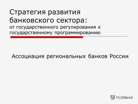1 Стратегия развития банковского сектора: от государственного регулирования к государственному программированию Ассоциация региональных банков России.