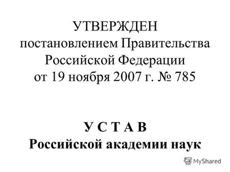 УТВЕРЖДЕН постановлением Правительства Российской Федерации от 19 ноября 2007 г. 785 У С Т А В Российской академии наук.