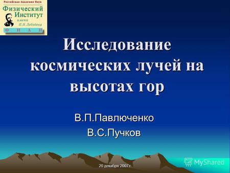 20 декабря 2007 г. Исследование космических лучей на высотах гор В.П.ПавлюченкоВ.С.Пучков.