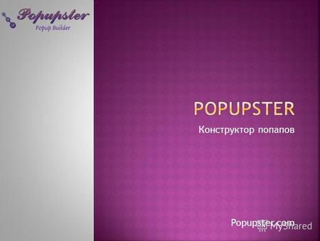 Конструктор попапов Popupster.com. Онлайн-конструктор попапов для ведущих CMS мира Проект был основан в августе 2013 года Команда – 5 человек (CEO, CTO,