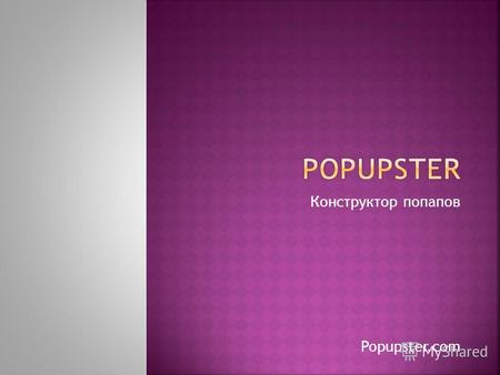 Конструктор попапов Popupster.com. Конструктор попапов для ведущих CMS мира Основан в 2013 году Команда – 5 человек (руководитель компании, CTO, 2 программиста,