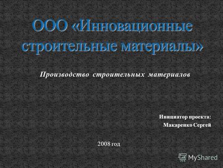 Производство строительных материалов Инициатор проекта: Макаренко Сергей 2008 год.