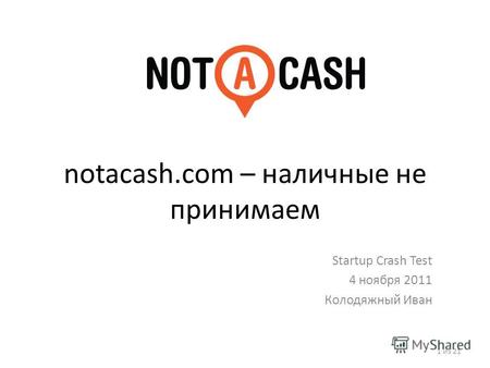 Notacash.com – наличные не принимаем Startup Crash Test 4 ноября 2011 Колодяжный Иван 1 из 21.