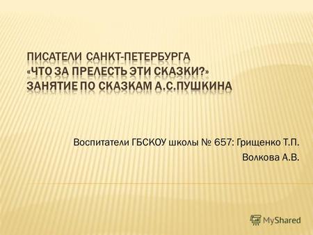 Воспитатели ГБСКОУ школы 657: Грищенко Т.П. Волкова А.В.