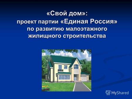 «Свой дом»: проект партии «Единая Россия» по развитию малоэтажного жилищного строительства.