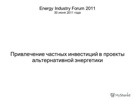 1 Energy Industry Forum 2011 30 июня 2011 года Привлечение частных инвестиций в проекты альтернативной энергетики.