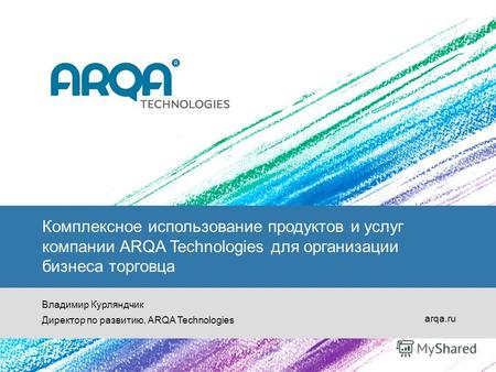 Комплексное использование продуктов и услуг компании ARQA Technologies для организации бизнеса торговца Владимир Курляндчик Директор по развитию, ARQA.