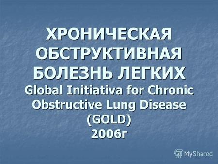 ХРОНИЧЕСКАЯ ОБСТРУКТИВНАЯ БОЛЕЗНЬ ЛЕГКИХ Global Initiativa for Chronic Obstructive Lung Disease (GOLD) 2006г.