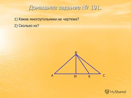 Домашнее задание 191. 1) Какие многоугольники на чертеже? 2) Сколько их? А В С МК Треугольники 6.