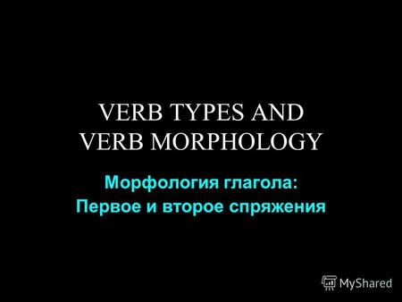 VERB TYPES AND VERB MORPHOLOGY Морфология глагола: Первое и второе спряжения.