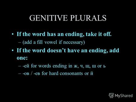 GENITIVE PLURALS If the word has an ending, take it off. –(add a fill vowel if necessary) If the word doesnt have an ending, add one: –-ей for words ending.