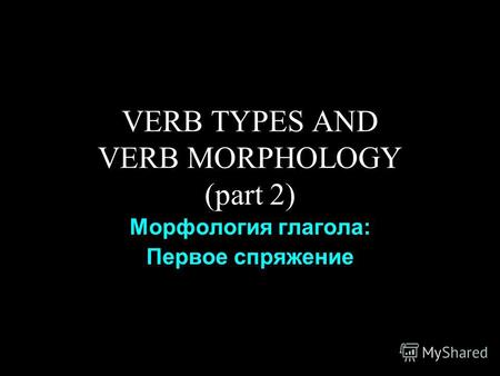 VERB TYPES AND VERB MORPHOLOGY (part 2) Морфология глагола: Первое спряжение.