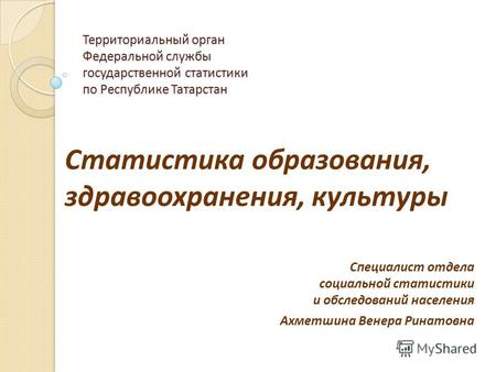 Территориальный орган Федеральной службы государственной статистики по Республике Татарстан Статистика образования, здравоохранения, культуры Специалист.