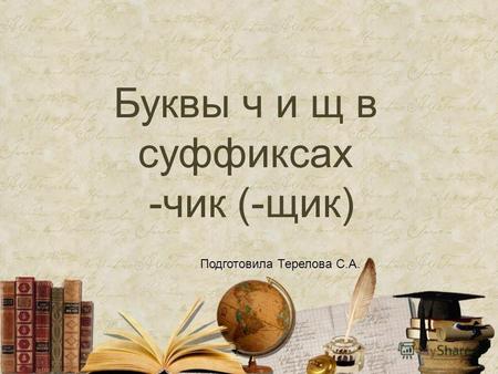 Буквы ч и щ в суффиксах -чик (-щик) Подготовила Терелова С.А.