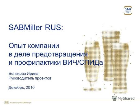 SABMiller RUS: Опыт компании в деле предотвращения и профилактики ВИЧ/СПИДа Беликова Ирина Руководитель проектов Декабрь, 2010.