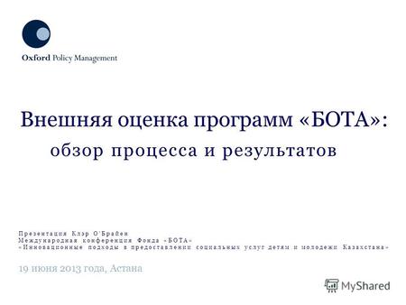 Обзор процесса и результатов Внешняя оценка программ «БОТА»: 19 июня 2013 года, Астана Презентация Клэр ОБрайен Международная конференция Фонда «БОТА»