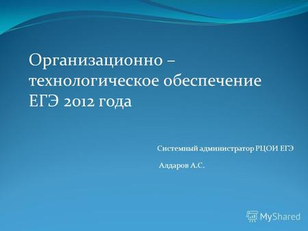 Организационно – технологическое обеспечение ЕГЭ 2012 года Системный администратор РЦОИ ЕГЭ Алдаров А.С.
