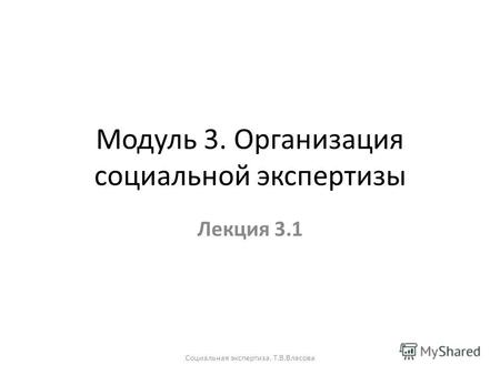 Модуль 3. Организация социальной экспертизы Лекция 3.1 Социальная экспертиза. Т.В.Власова.