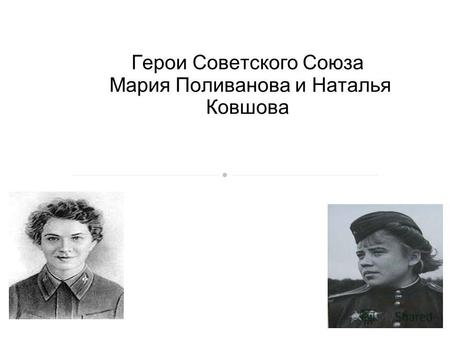Герои Советского союза Мария Поливанова и Наталья Ковшова Герои Советского Союза Мария Поливанова и Наталья Ковшова.