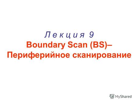 Л е к ц и я 9 Boundary Scan (BS)– Периферийное сканирование.