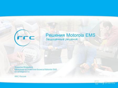 Решения Motorola EMS Защищенные решения Ходырев Владимир Менеджер по развитию бизнеса Motorola EMS 01 октября 2010 RRC Россия.