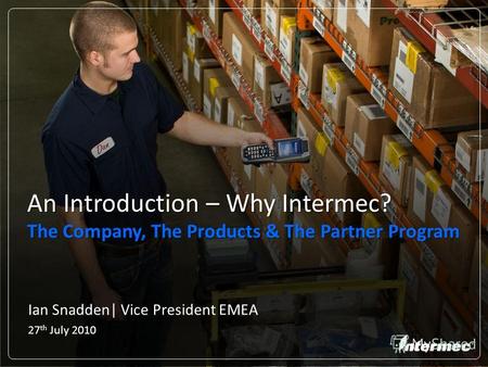 Ian Snadden| Vice President EMEA 27 th July 2010 An Introduction – Why Intermec? The Company, The Products & The Partner Program.
