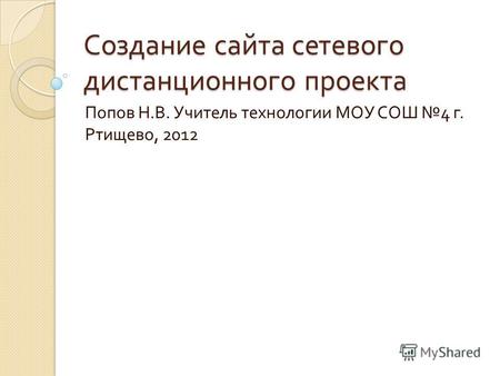 Создание сайта сетевого дистанционного проекта Попов Н. В. Учитель технологии МОУ СОШ 4 г. Ртищево, 2012.