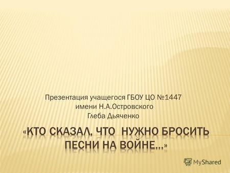 Презентация учащегося ГБОУ ЦО 1447 имени Н.А.Островского Глеба Дьяченко.
