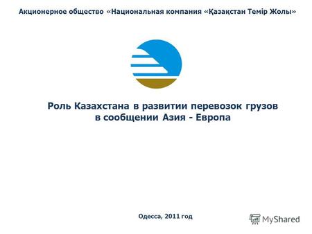 Роль Казахстана в развитии перевозок грузов в сообщении Азия - Европа Акционерное общество «Национальная компания «Қазақстан Темiр Жолы» Одесса, 2011 год.
