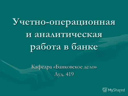 1 Учетно-операционная и аналитическая работа в банке Кафедра «Банковское дело» Ауд. 419.
