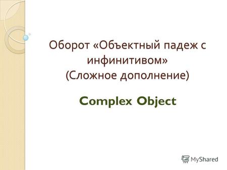 Оборот « Объектный падеж с инфинитивом » ( Сложное дополнение ) Complex Object.