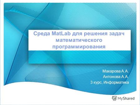 Среда MatLab для решения задач математического программирования Макарова А.А. Антонова А.А. 3 курс, Информатика.