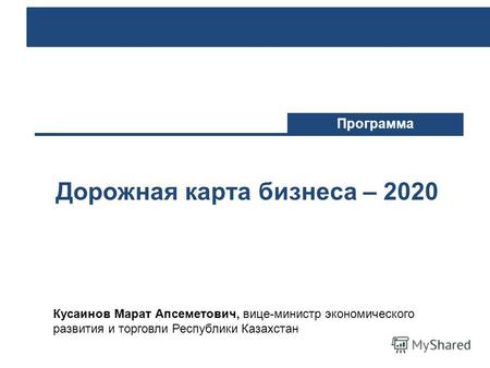 Дорожная карта бизнеса – 2020 Программа Кусаинов Марат Апсеметович, вице-министр экономического развития и торговли Республики Казахстан.